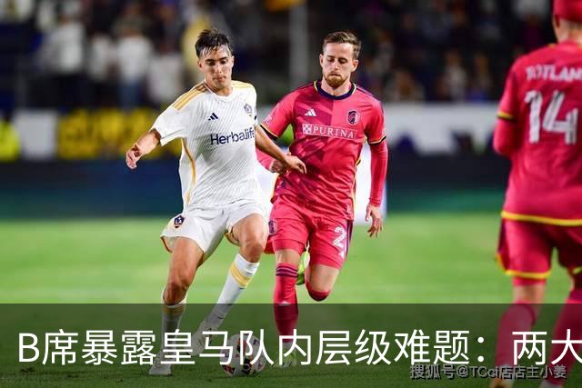 B席暴露皇马队内层级难题：两大主力 “不可撼动”，B席状态更好却只能坐替补席